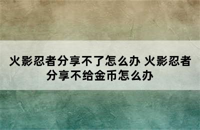 火影忍者分享不了怎么办 火影忍者分享不给金币怎么办